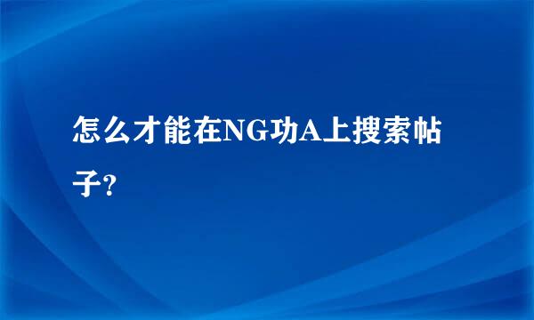 怎么才能在NG功A上搜索帖子？