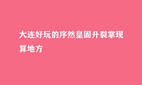 大连好玩的序然皇固升裂掌现算地方