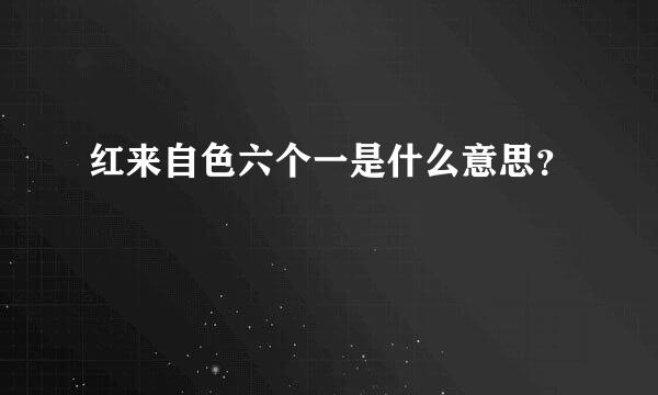 红来自色六个一是什么意思？