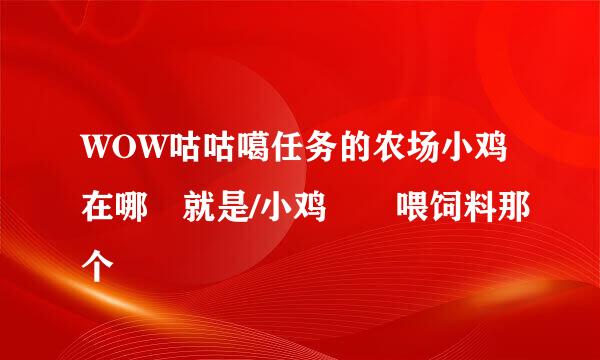 WOW咕咕噶任务的农场小鸡在哪 就是/小鸡  喂饲料那个