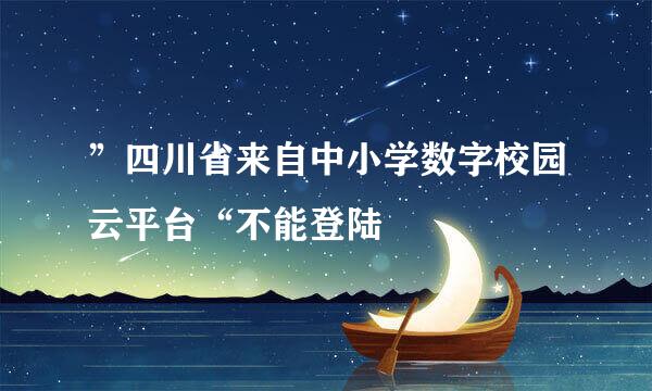 ”四川省来自中小学数字校园云平台“不能登陆