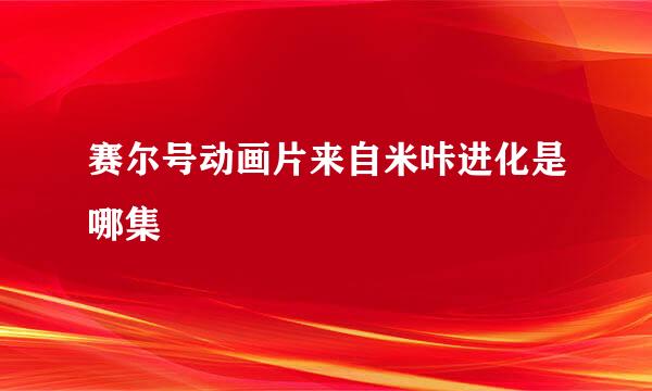 赛尔号动画片来自米咔进化是哪集