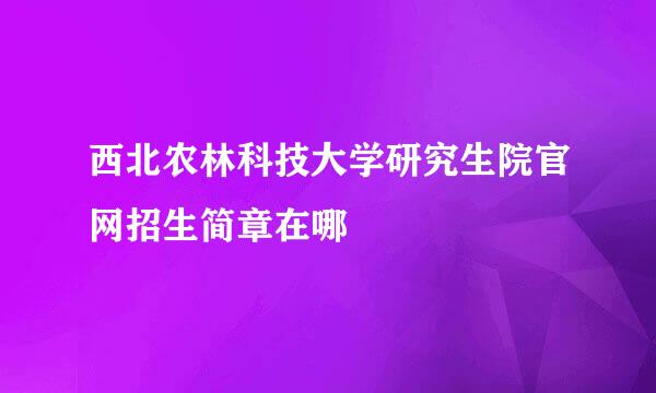 西北农林科技大学研究生院官网招生简章在哪