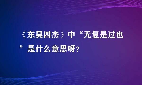 《东吴四杰》中“无复是过也”是什么意思呀？