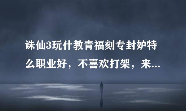 诛仙3玩什教青福刻专封妒特么职业好，不喜欢打架，来自平常就做做任务挂360问答挂机，挂机比较省随济，不想飞升，非RMB玩家！除开群攻