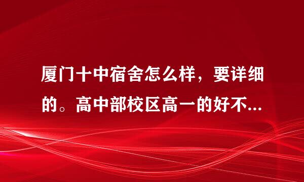 厦门十中宿舍怎么样，要详细的。高中部校区高一的好不好？（详细的加分）