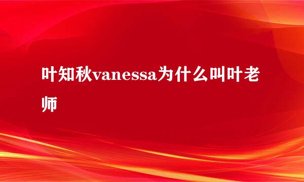 叶知秋vanessa为什么叫叶老师