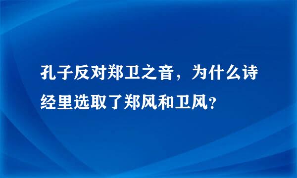 孔子反对郑卫之音，为什么诗经里选取了郑风和卫风？