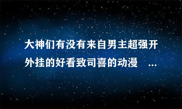 大神们有没有来自男主超强开外挂的好看致司喜的动漫 让动漫来的更猛烈些吧～～