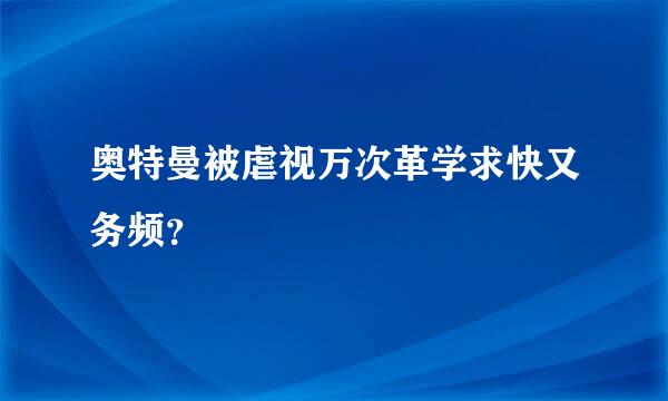 奥特曼被虐视万次革学求快又务频？