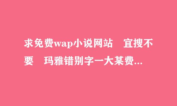 求免费wap小说网站 宜搜不要 玛雅错别字一大某费某起朝判察串