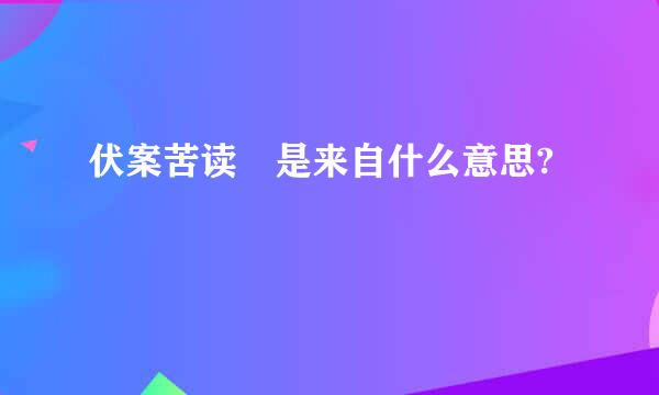 伏案苦读 是来自什么意思?