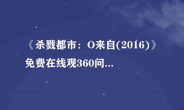 《杀戮都市：O来自(2016)》免费在线观360问答看完整版高清,求百度网盘资源