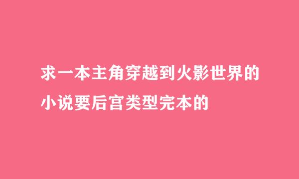 求一本主角穿越到火影世界的小说要后宫类型完本的