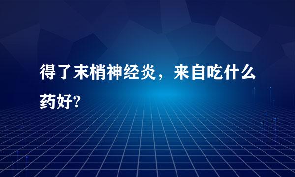 得了末梢神经炎，来自吃什么药好?