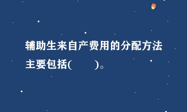 辅助生来自产费用的分配方法主要包括(  )。