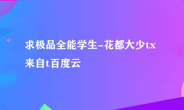 求极品全能学生-花都大少tx来自t百度云