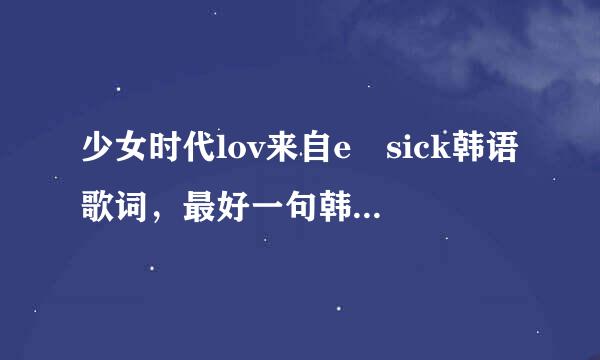 少女时代lov来自e sick韩语歌词，最好一句韩语对应一句汉语，标清是谁唱的，谢各位~