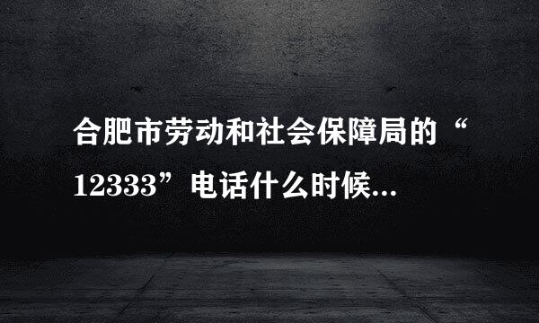 合肥市劳动和社会保障局的“12333”电话什么时候为什么总打不通？