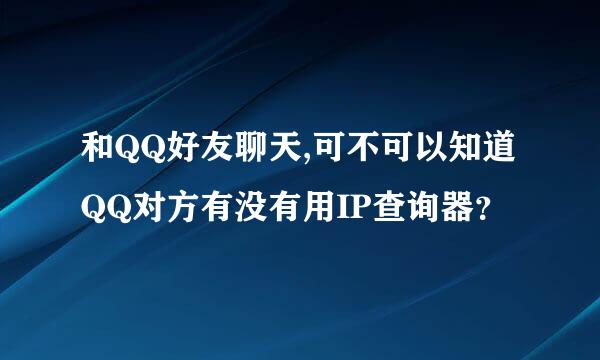 和QQ好友聊天,可不可以知道QQ对方有没有用IP查询器？