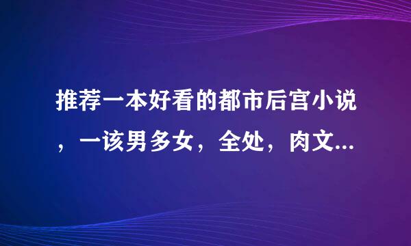 推荐一本好看的都市后宫小说，一该男多女，全处，肉文可一笔带过，要完结的（不要鱼人的） 。。跪求