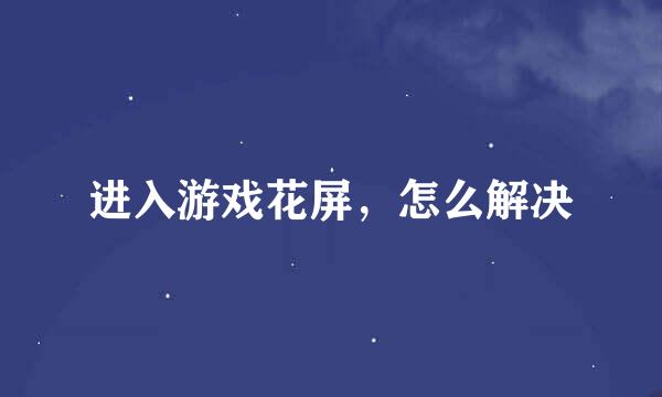 进入游戏花屏，怎么解决