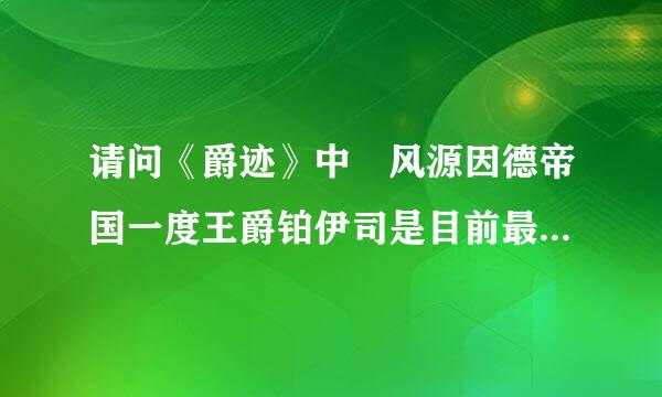 请问《爵迹》中 风源因德帝国一度王爵铂伊司是目前最强的吗？