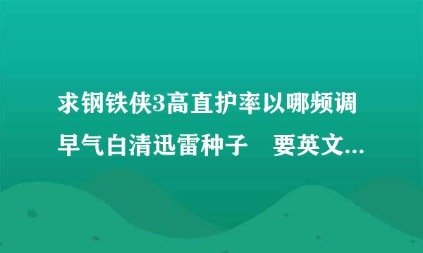 求钢铁侠3高直护率以哪频调早气白清迅雷种子 要英文版的，英语原声带中英字幕的 谢谢!