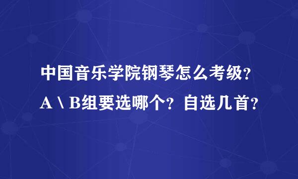 中国音乐学院钢琴怎么考级？A＼B组要选哪个？自选几首？