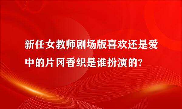 新任女教师剧场版喜欢还是爱中的片冈香织是谁扮演的?