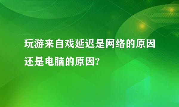 玩游来自戏延迟是网络的原因还是电脑的原因?