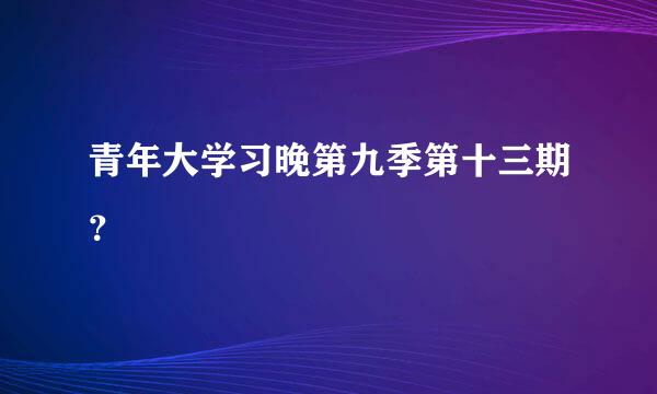 青年大学习晚第九季第十三期？