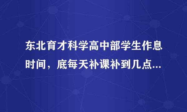 东北育才科学高中部学生作息时间，底每天补课补到几点，周末休息几天，寒暑假休息时间长吗