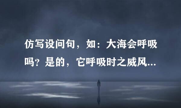 仿写设问句，如：大海会呼吸吗？是的，它呼吸时之威风凛凛，令人生畏。