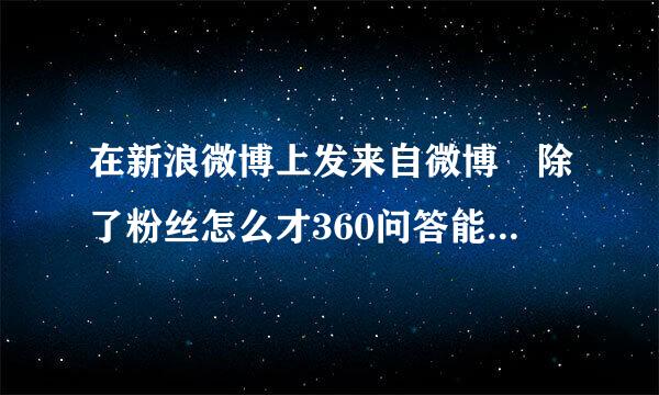 在新浪微博上发来自微博 除了粉丝怎么才360问答能让别人容易看到