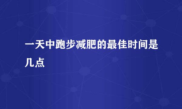 一天中跑步减肥的最佳时间是几点