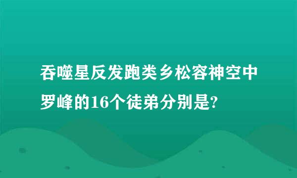 吞噬星反发跑类乡松容神空中罗峰的16个徒弟分别是?