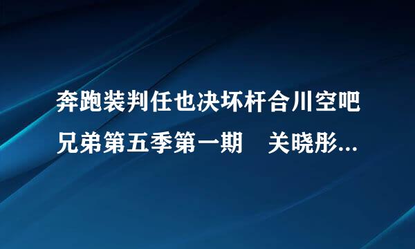 奔跑装判任也决坏杆合川空吧兄弟第五季第一期 关晓彤陈赫来自李晨他们那组有一个镜头 说360问答golden f