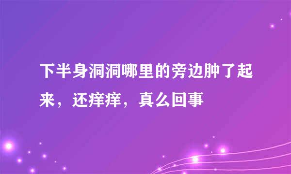 下半身洞洞哪里的旁边肿了起来，还痒痒，真么回事