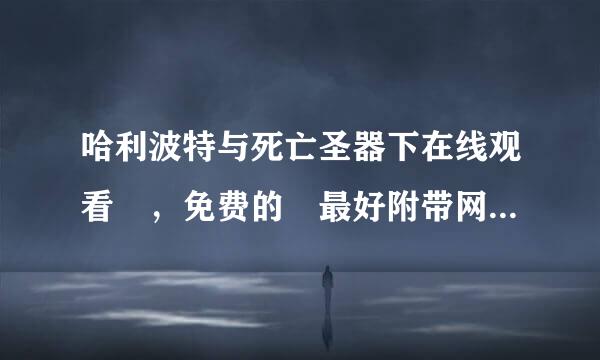 哈利波特与死亡圣器下在线观看 ，免费的 最好附带网址，谢谢