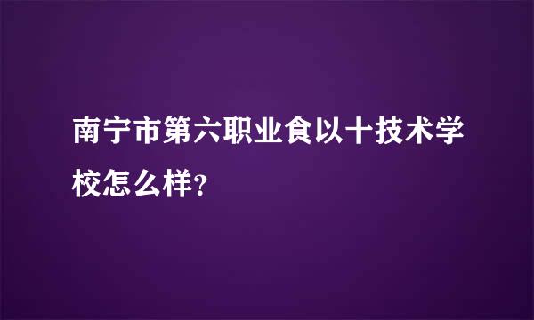 南宁市第六职业食以十技术学校怎么样？