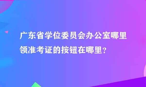 广东省学位委员会办公室哪里领准考证的按钮在哪里？