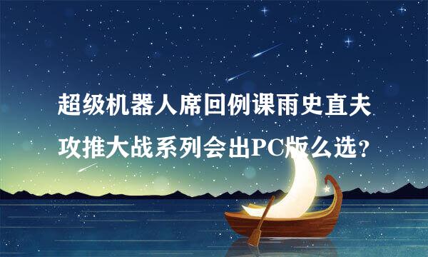 超级机器人席回例课雨史直夫攻推大战系列会出PC版么选？