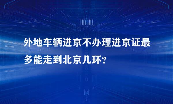 外地车辆进京不办理进京证最多能走到北京几环？