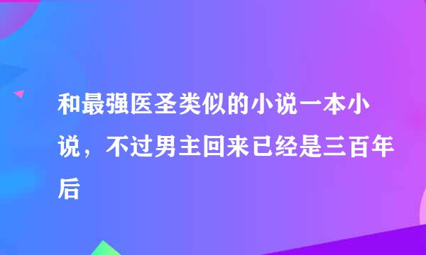 和最强医圣类似的小说一本小说，不过男主回来已经是三百年后