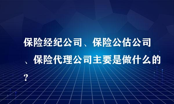 保险经纪公司、保险公估公司、保险代理公司主要是做什么的？