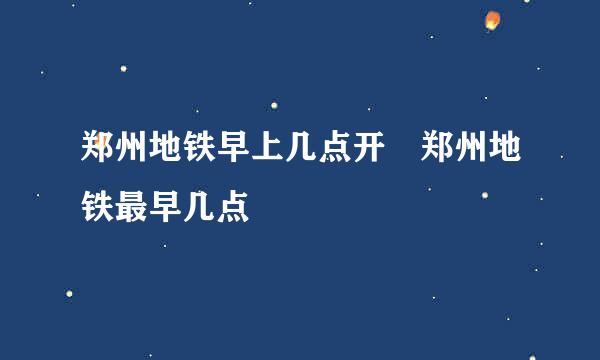 郑州地铁早上几点开 郑州地铁最早几点