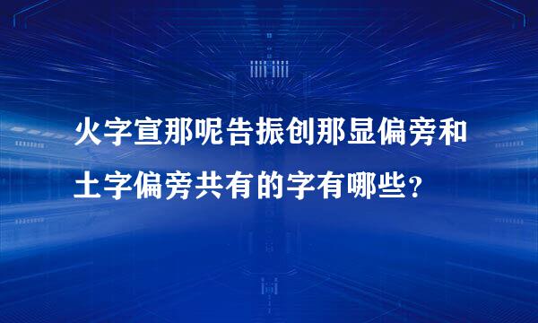 火字宣那呢告振创那显偏旁和土字偏旁共有的字有哪些？