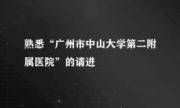 熟悉“广州市中山大学第二附属医院”的请进