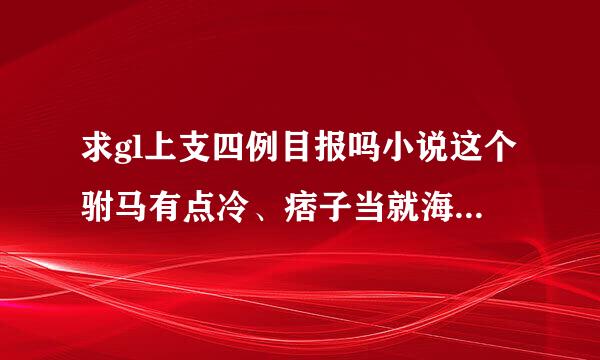 求gl上支四例目报吗小说这个驸马有点冷、痞子当就海测驸马、纯属意外，邮盟径岁九小箱2410144972@qq.com